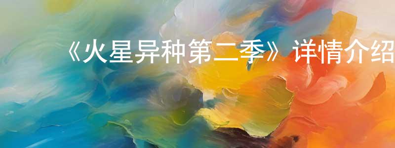 ﻿白冬冬发布﻿《火星异种第二季》详情介绍_火星异种第二季已完结在线观看_火星异种第二季迅雷下载_日漫